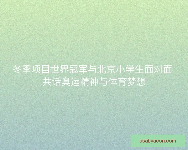 冬季项目世界冠军与北京小学生面对面 共话奥运精神与体育梦想 冬季项目世界冠军与北京小学生面对面 共话奥运精神与体育梦想