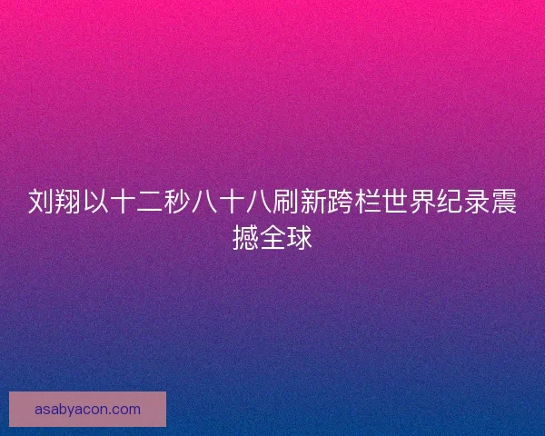 刘翔以十二秒八十八刷新跨栏世界纪录震撼全球