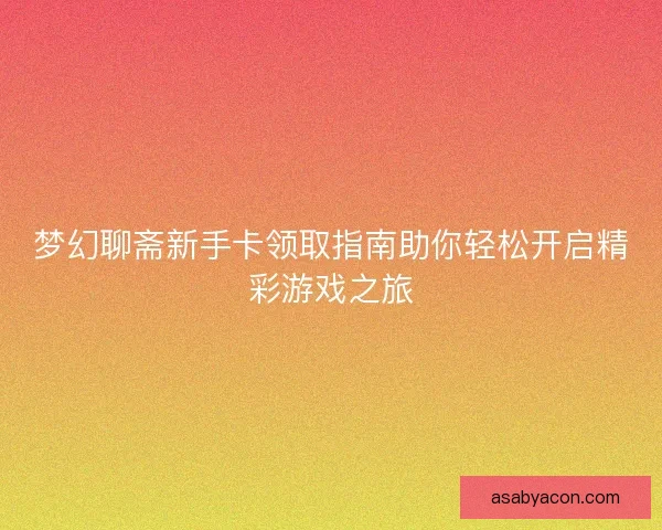 梦幻聊斋新手卡领取指南助你轻松开启精彩游戏之旅 梦幻聊斋新手卡领取指南助你轻松开启精彩游戏之旅