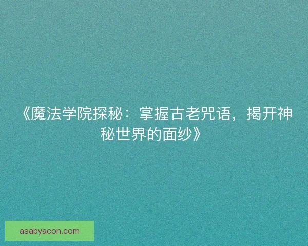 《魔法学院探秘：掌握古老咒语，揭开神秘世界的面纱》