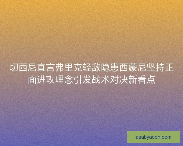 切西尼直言弗里克轻敌隐患西蒙尼坚持正面进攻理念引发战术对决新看点
