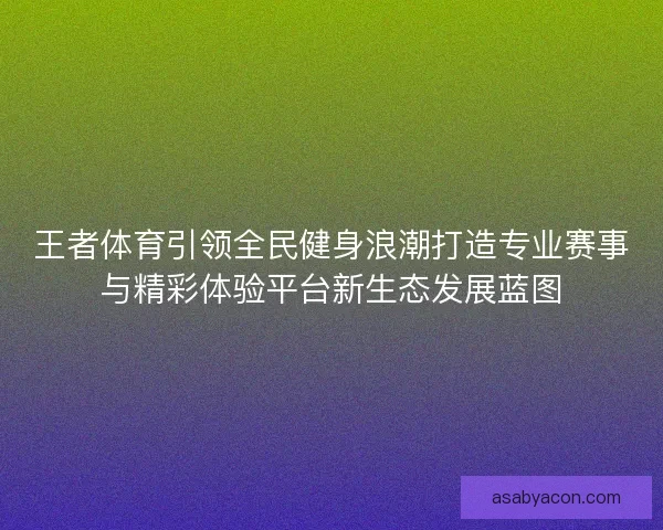 王者体育引领全民健身浪潮打造专业赛事与精彩体验平台新生态发展蓝图