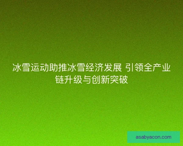 冰雪运动助推冰雪经济发展 引领全产业链升级与创新突破