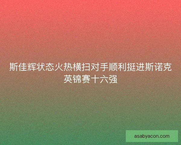 斯佳辉状态火热横扫对手顺利挺进斯诺克英锦赛十六强 斯佳辉状态火热横扫对手顺利挺进斯诺克英锦赛十六强